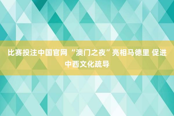 比赛投注中国官网 “澳门之夜”亮相马德里 促进中西文化疏导
