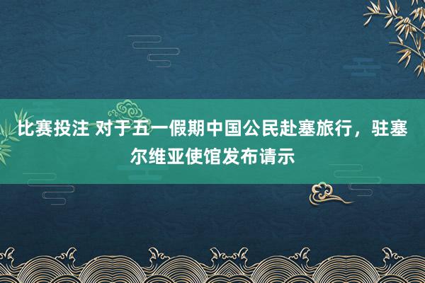 比赛投注 对于五一假期中国公民赴塞旅行，驻塞尔维亚使馆发布请示