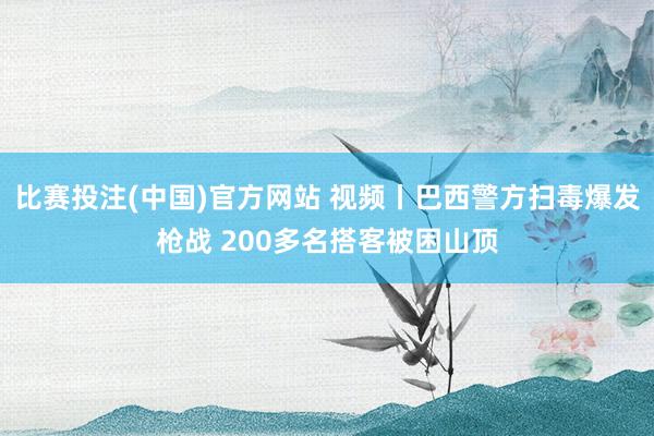 比赛投注(中国)官方网站 视频丨巴西警方扫毒爆发枪战 200多名搭客被困山顶