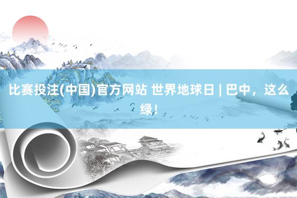 比赛投注(中国)官方网站 世界地球日 | 巴中，这么绿！