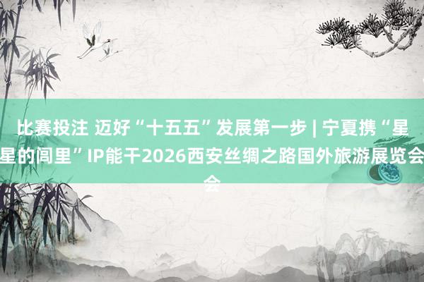 比赛投注 迈好“十五五”发展第一步 | 宁夏携“星星的闾里”IP能干2026西安丝绸之路国外旅游展览会