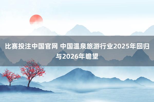 比赛投注中国官网 中国温泉旅游行业2025年回归与2026年瞻望