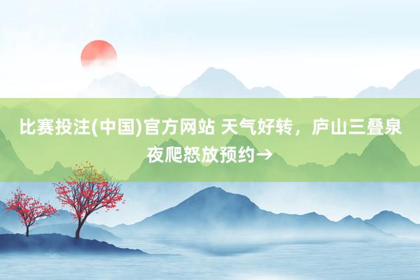 比赛投注(中国)官方网站 天气好转，庐山三叠泉夜爬怒放预约→