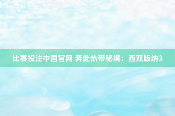 比赛投注中国官网 奔赴热带秘境：西双版纳3