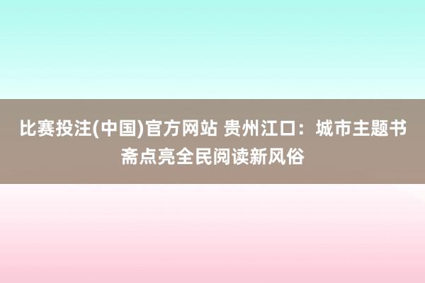 比赛投注(中国)官方网站 贵州江口：城市主题书斋点亮全民阅读新风俗