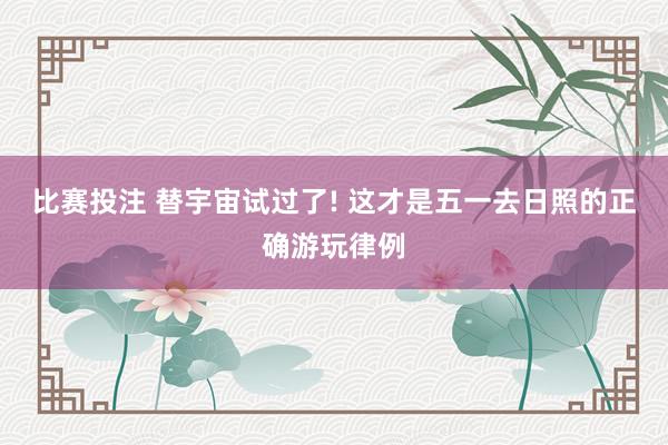 比赛投注 替宇宙试过了! 这才是五一去日照的正确游玩律例