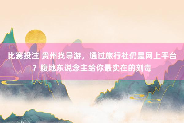 比赛投注 贵州找导游，通过旅行社仍是网上平台？腹地东说念主给你最实在的刻毒