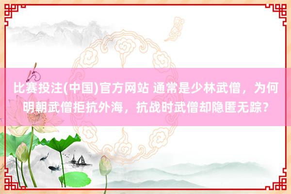 比赛投注(中国)官方网站 通常是少林武僧，为何明朝武僧拒抗外海，抗战时武僧却隐匿无踪？