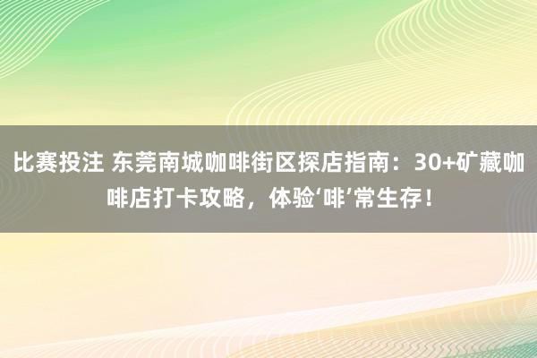 比赛投注 东莞南城咖啡街区探店指南：30+矿藏咖啡店打卡攻略，体验‘啡’常生存！