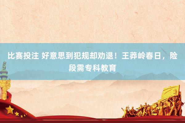 比赛投注 好意思到犯规却劝退！王莽岭春日，险段需专科教育