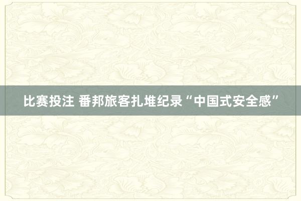 比赛投注 番邦旅客扎堆纪录“中国式安全感”