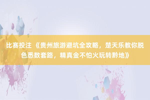 比赛投注 《贵州旅游避坑全攻略，楚天乐教你脱色悉数套路，精真金不怕火玩转黔地》