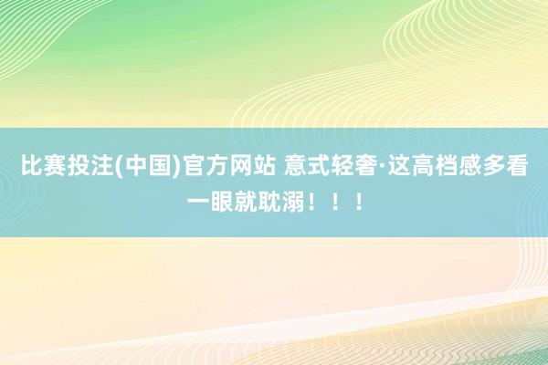 比赛投注(中国)官方网站 意式轻奢·这高档感多看一眼就耽溺！！！