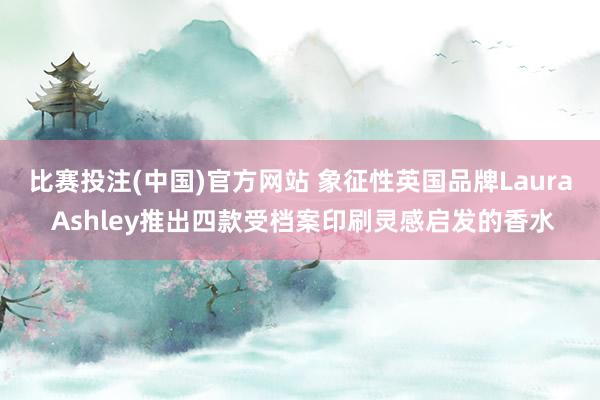 比赛投注(中国)官方网站 象征性英国品牌Laura Ashley推出四款受档案印刷灵感启发的香水