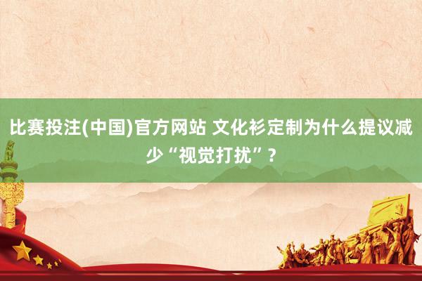 比赛投注(中国)官方网站 文化衫定制为什么提议减少“视觉打扰”？