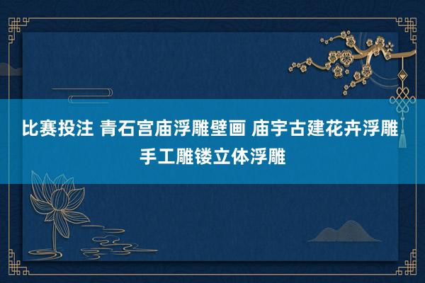 比赛投注 青石宫庙浮雕壁画 庙宇古建花卉浮雕 手工雕镂立体浮雕