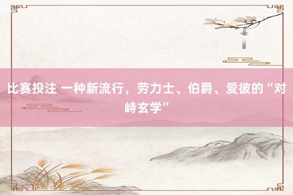 比赛投注 一种新流行，劳力士、伯爵、爱彼的“对峙玄学”