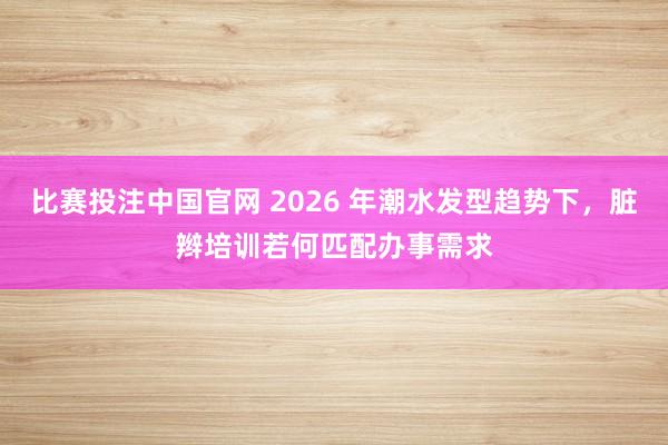 比赛投注中国官网 2026 年潮水发型趋势下，脏辫培训若何匹配办事需求