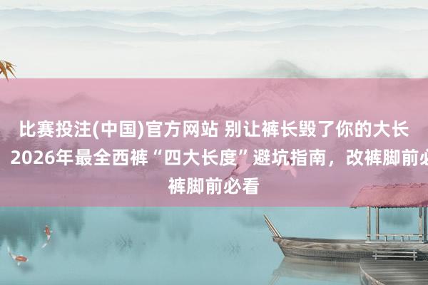 比赛投注(中国)官方网站 别让裤长毁了你的大长腿！2026年最全西裤“四大长度”避坑指南，改裤脚前必看