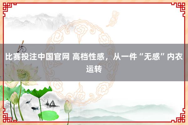比赛投注中国官网 高档性感，从一件“无感”内衣运转