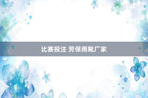 比赛投注 劳保雨靴厂家