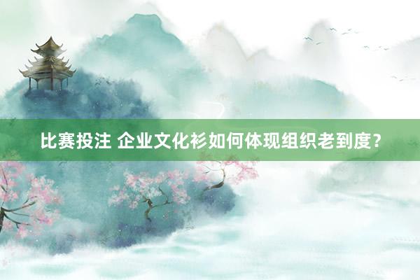 比赛投注 企业文化衫如何体现组织老到度？