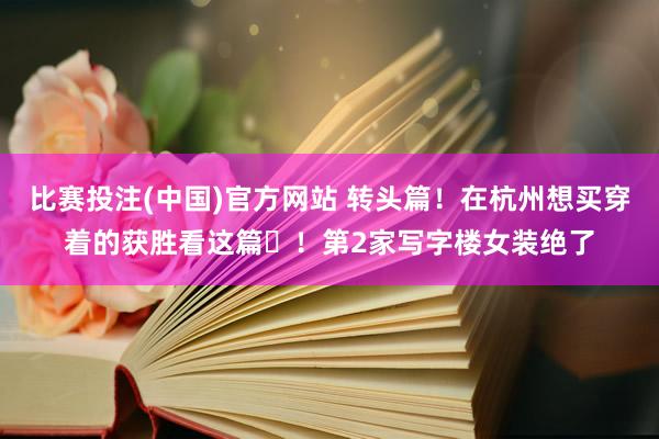 比赛投注(中国)官方网站 转头篇！在杭州想买穿着的获胜看这篇️！第2家写字楼女装绝了