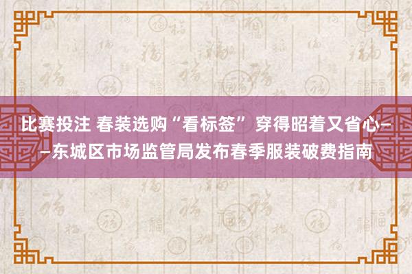 比赛投注 春装选购“看标签” 穿得昭着又省心——东城区市场监管局发布春季服装破费指南