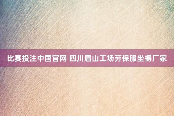 比赛投注中国官网 四川眉山工场劳保服坐褥厂家