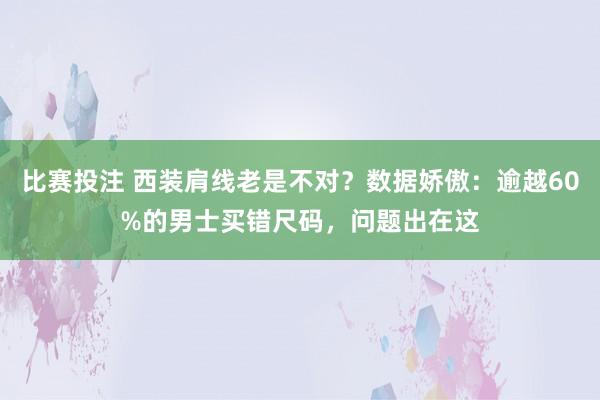 比赛投注 西装肩线老是不对？数据娇傲：逾越60%的男士买错尺码，问题出在这