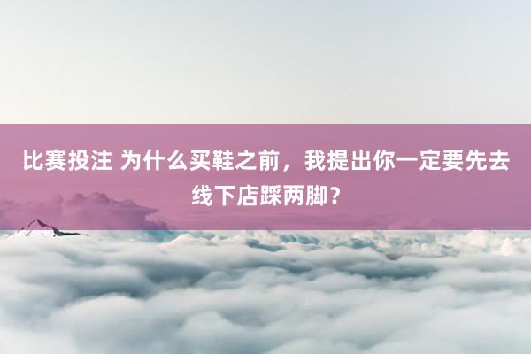 比赛投注 为什么买鞋之前，我提出你一定要先去线下店踩两脚？