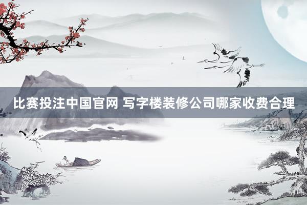比赛投注中国官网 写字楼装修公司哪家收费合理