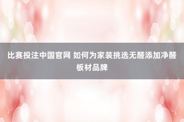 比赛投注中国官网 如何为家装挑选无醛添加净醛板材品牌