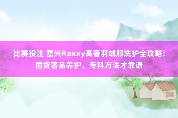 比赛投注 嘉兴Raxxy高奢羽绒服洗护全攻略：国货奢品养护，专科方法才靠谱