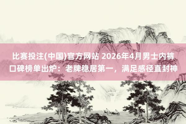 比赛投注(中国)官方网站 2026年4月男士内裤口碑榜单出炉：老牌稳居第一，满足感径直封神