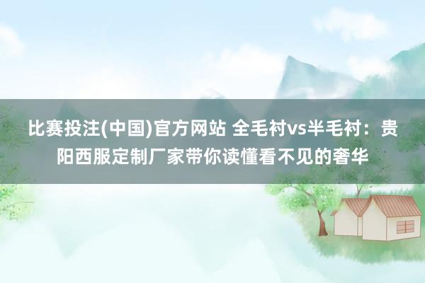 比赛投注(中国)官方网站 全毛衬vs半毛衬：贵阳西服定制厂家带你读懂看不见的奢华