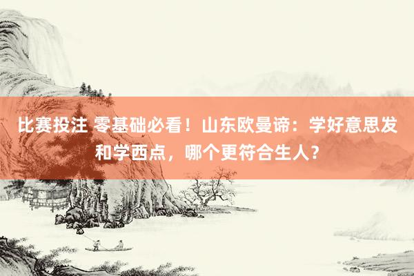比赛投注 零基础必看！山东欧曼谛：学好意思发和学西点，哪个更符合生人？