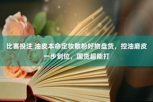 比赛投注 油皮本命定妆散粉好物盘货，控油磨皮一步到位，国货超能打