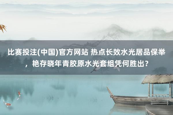 比赛投注(中国)官方网站 热点长效水光居品保举，艳存晓年青胶原水光套组凭何胜出？