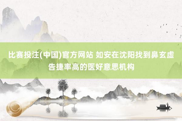 比赛投注(中国)官方网站 如安在沈阳找到鼻玄虚告捷率高的医好意思机构