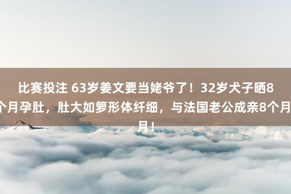 比赛投注 63岁姜文要当姥爷了！32岁犬子晒8个月孕肚，肚大如箩形体纤细，与法国老公成亲8个月！
