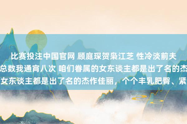 比赛投注中国官网 顾庭琛贺枭江芝 性冷淡前夫嫌我胸大仳离，现任霸总数我通宵八次 咱们眷属的女东谈主都是出了名的杰作佳丽，个个丰乳肥臀、紧致