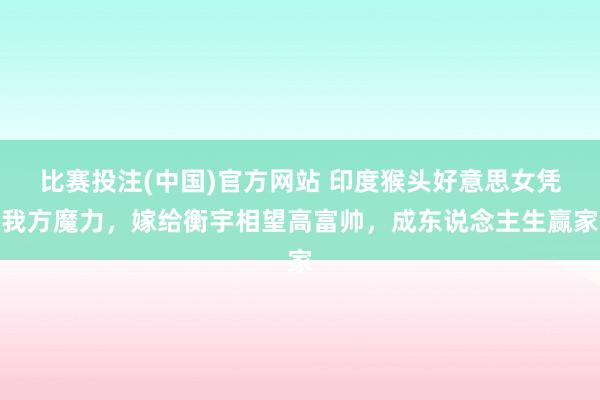 比赛投注(中国)官方网站 印度猴头好意思女凭我方魔力，嫁给衡宇相望高富帅，成东说念主生赢家
