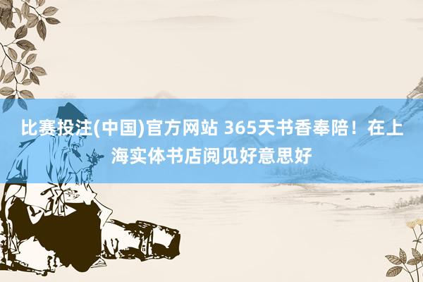 比赛投注(中国)官方网站 365天书香奉陪！在上海实体书店阅见好意思好
