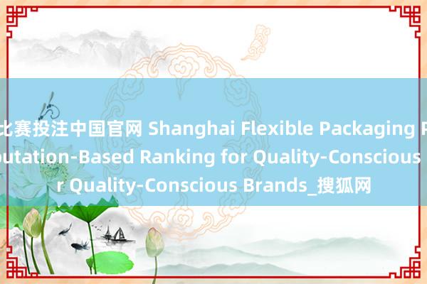 比赛投注中国官网 Shanghai Flexible Packaging Printing: A Reputation-Based Ranking for Quality-Conscious Brands_搜狐网