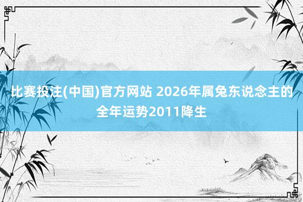 比赛投注(中国)官方网站 2026年属兔东说念主的全年运势2011降生