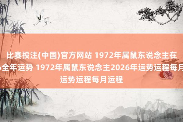比赛投注(中国)官方网站 1972年属鼠东说念主在2026全年运势 1972年属鼠东说念主2026年运势运程每月运程