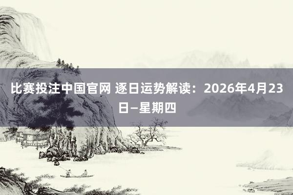 比赛投注中国官网 逐日运势解读：2026年4月23日—星期四