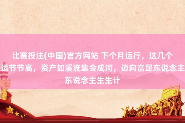 比赛投注(中国)官方网站 下个月运行，这几个生肖财运节节高，资产如溪流集会成河，迈向富足东说念主生生计