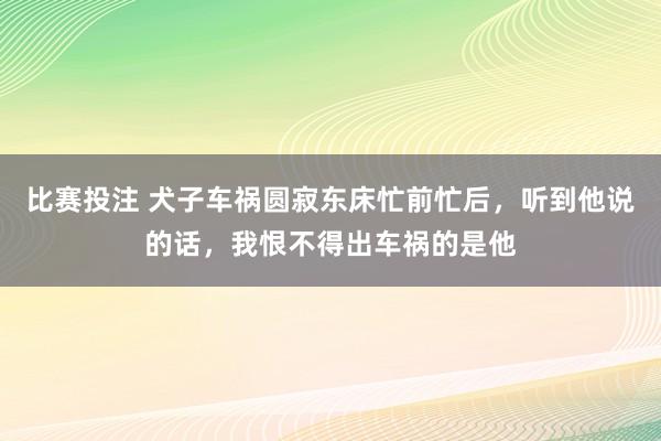 比赛投注 犬子车祸圆寂东床忙前忙后，听到他说的话，我恨不得出车祸的是他